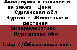 Аквариумы в наличии и на заказ › Цена ­ 450 - Курганская обл., Курган г. Животные и растения » Аквариумистика   . Курганская обл.